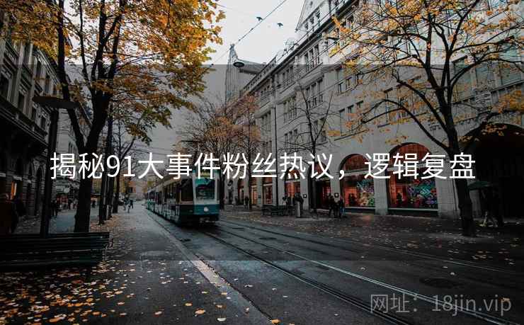 揭秘91大事件粉丝热议,逻辑复盘 揭秘91大事件粉丝热议,逻辑复盘