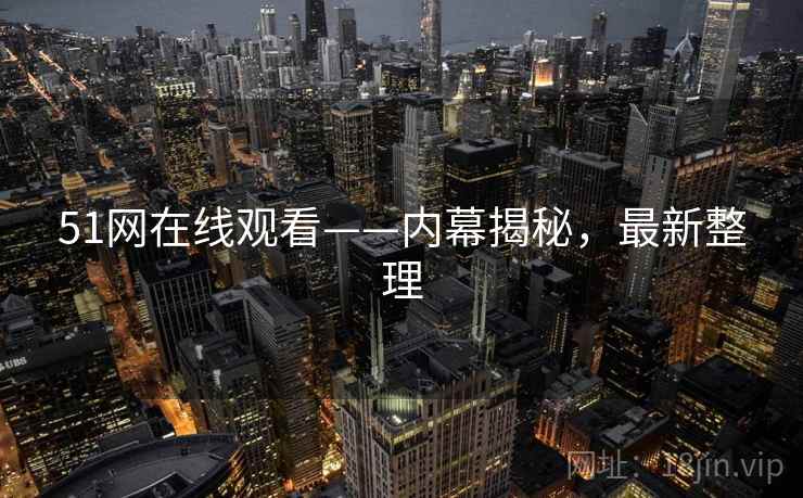 51网在线观看——内幕揭秘,最新整理 51网在线观看——内幕揭秘,最新整理