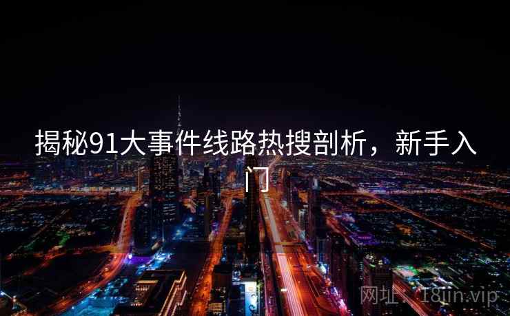 揭秘91大事件线路热搜剖析，新手入门