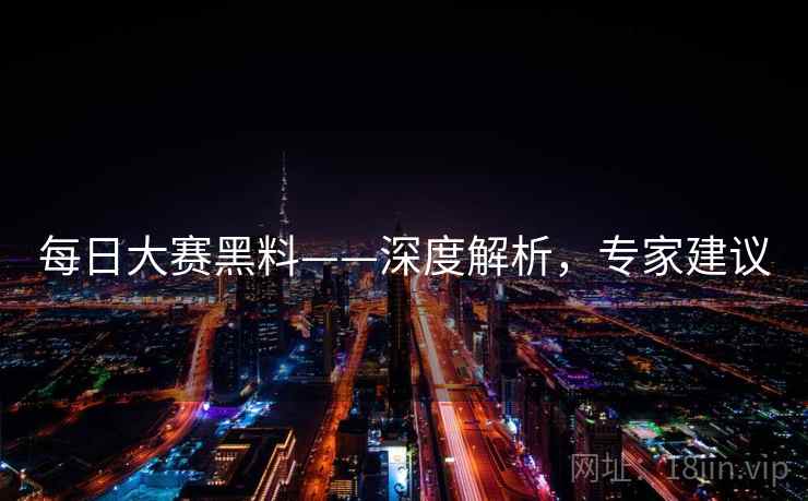 每日大赛黑料——深度解析,专家建议 每日大赛黑料——深度解析,专家建议