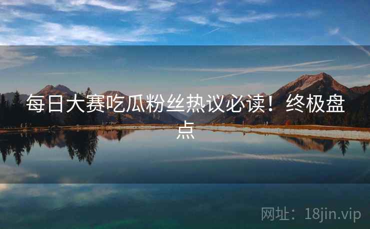 每日大赛吃瓜粉丝热议必读！终极盘点