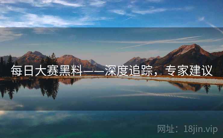 每日大赛黑料——深度追踪，专家建议