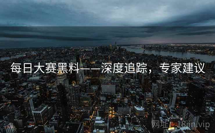 每日大赛黑料——深度追踪,专家建议 每日大赛黑料——深度追踪,专家建议
