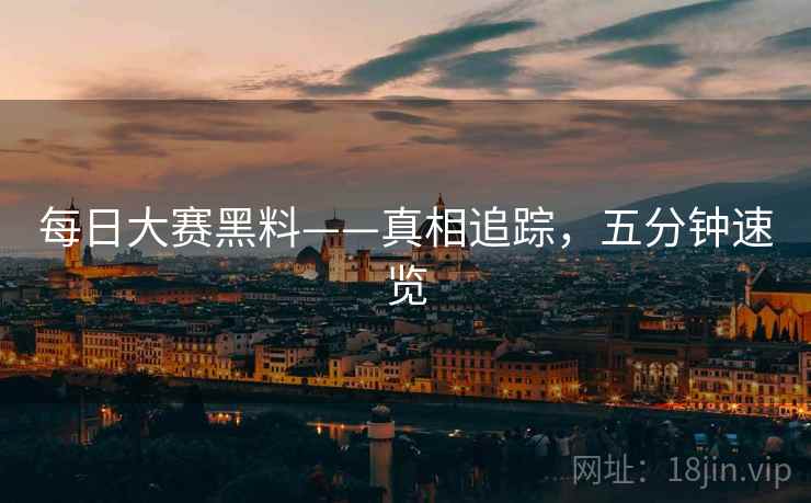 每日大赛黑料——真相追踪,五分钟速览 每日大赛黑料——真相追踪,五分钟速览