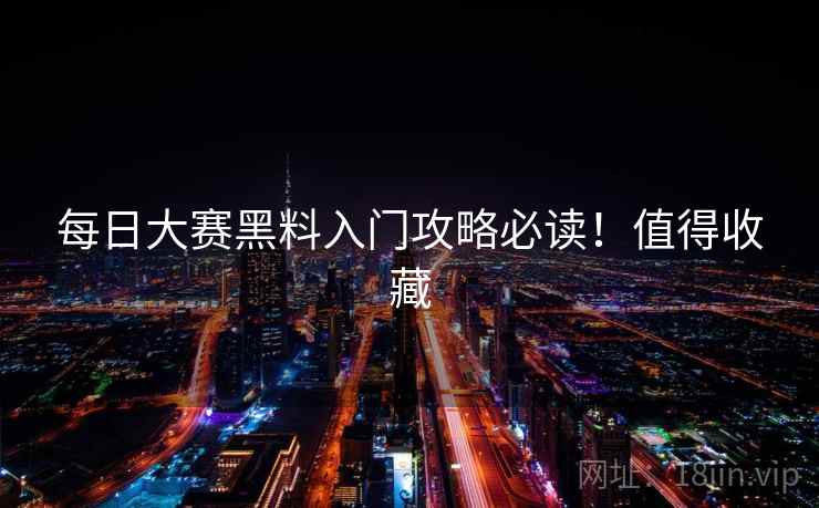 每日大赛黑料入门攻略必读!值得收藏 每日大赛黑料入门攻略必读!值得收藏