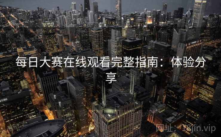 每日大赛在线观看完整指南:体验分享 每日大赛在线观看完整指南:体验分享