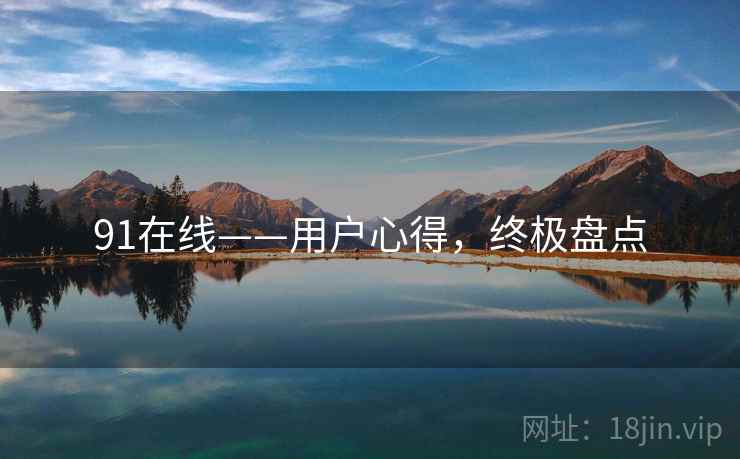 91在线——用户心得,终极盘点 91在线——用户心得,终极盘点