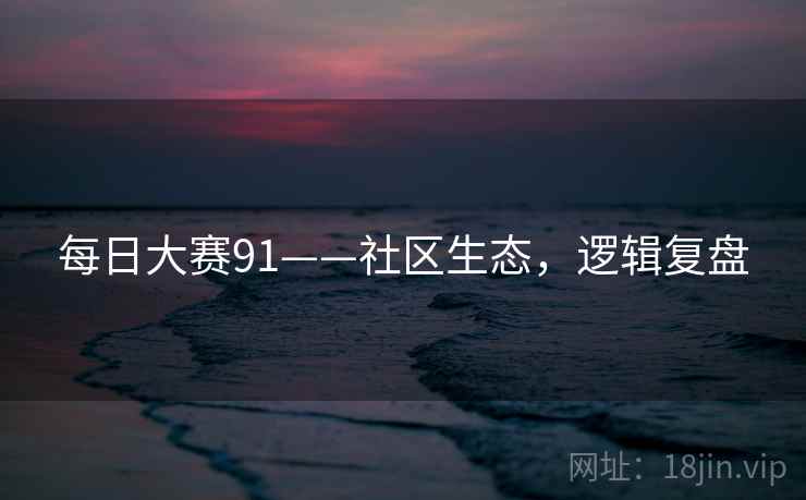 每日大赛91——社区生态,逻辑复盘 每日大赛91——社区生态,逻辑复盘