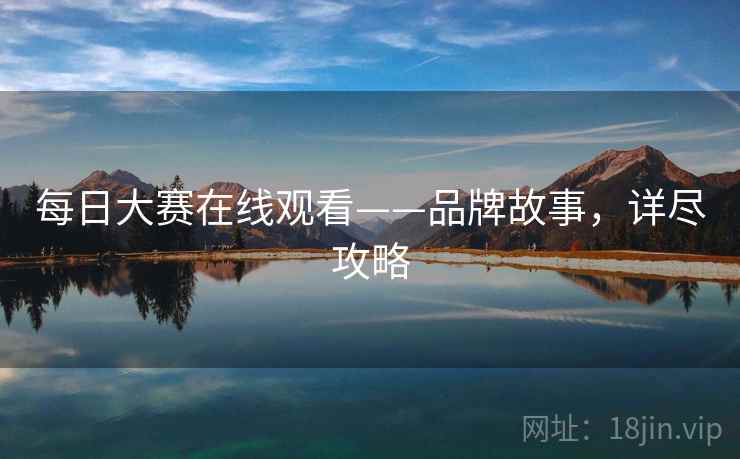 每日大赛在线观看——品牌故事，详尽攻略