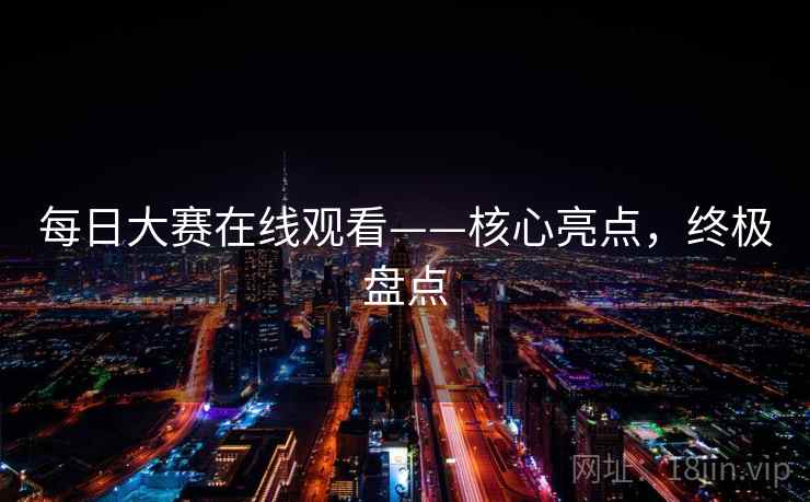 每日大赛在线观看——核心亮点，终极盘点