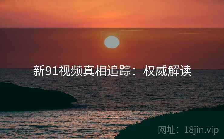新91视频真相追踪:权威解读 新91视频真相追踪:权威解读