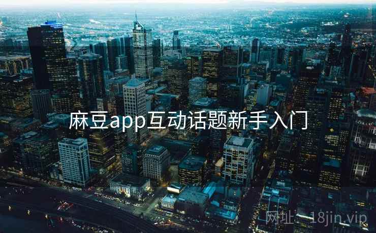 麻豆app互动话题新手入门 麻豆app互动话题新手入门