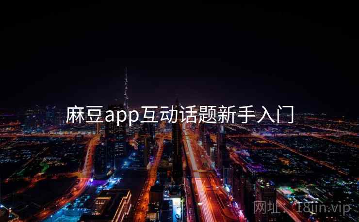 麻豆app互动话题新手入门 麻豆app互动话题新手入门