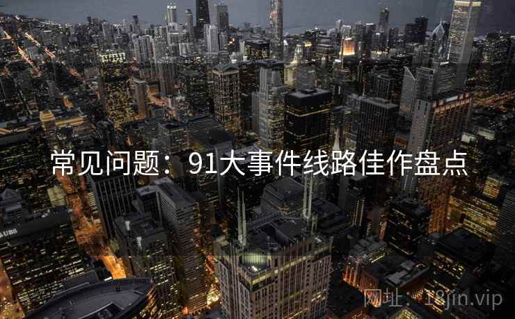 常见问题：91大事件线路佳作盘点
