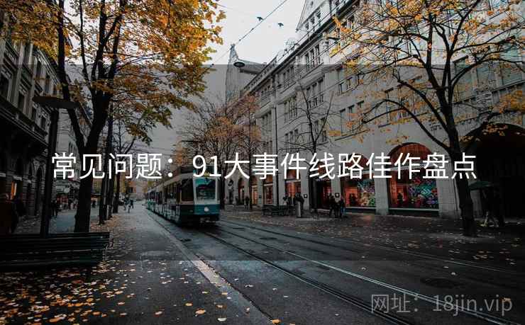 常见问题:91大事件线路佳作盘点 常见问题:91大事件线路佳作盘点
