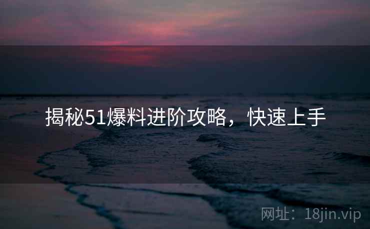 揭秘51爆料进阶攻略，快速上手