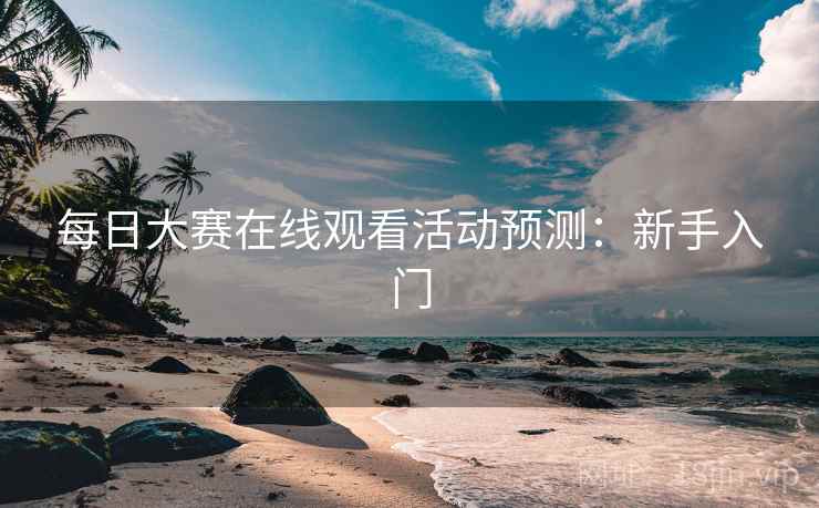 每日大赛在线观看活动预测:新手入门 每日大赛在线观看活动预测:新手入门
