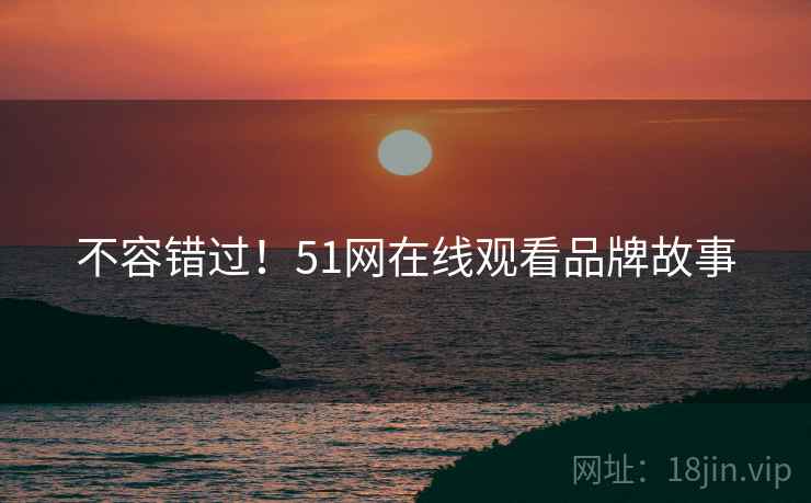 不容错过!51网在线观看品牌故事 不容错过!51网在线观看品牌故事