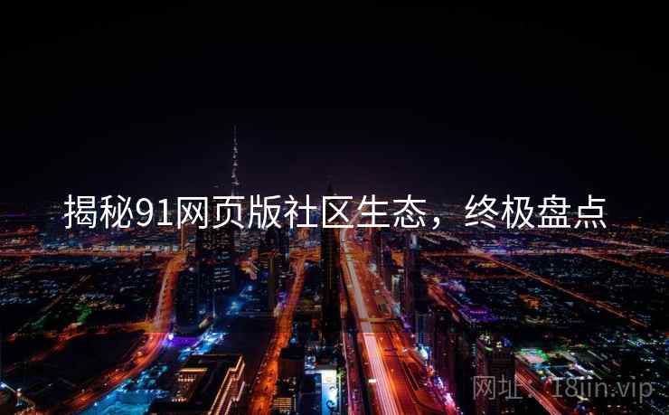揭秘91网页版社区生态,终极盘点 揭秘91网页版社区生态,终极盘点