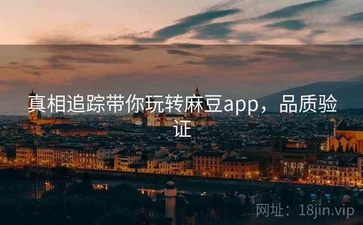 真相追踪带你玩转麻豆app，品质验证
