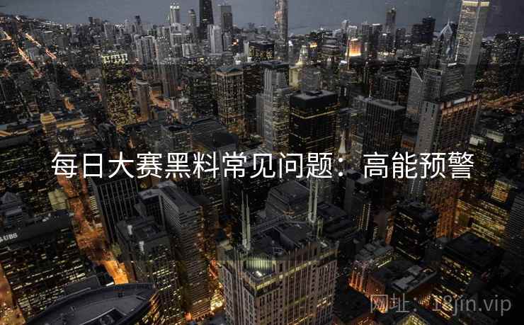 每日大赛黑料常见问题：高能预警