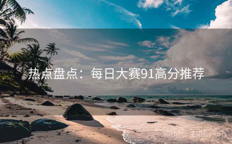 热点盘点:每日大赛91高分推荐 热点盘点:每日大赛91高分推荐