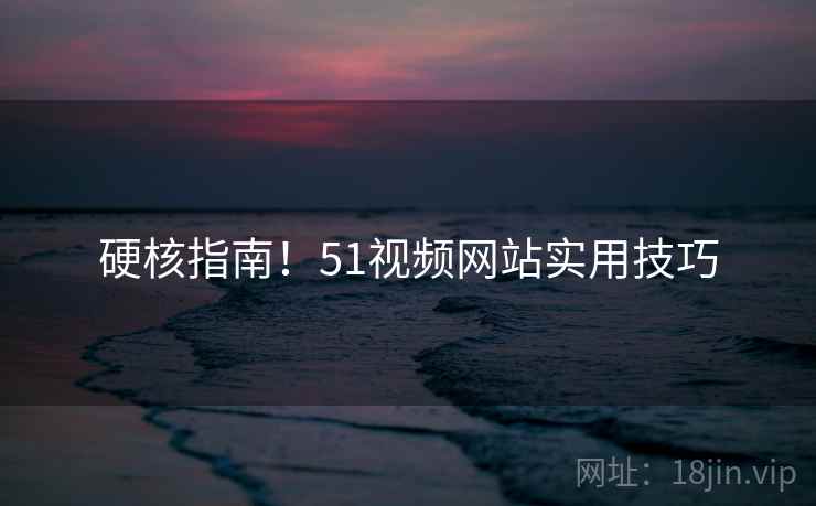 硬核指南！51视频网站实用技巧